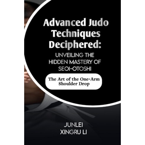 (영문도서) Advanced Judo Techniques Deciphered: Unveiling the Hidden Mastery of Seoi-otoshi: The Art of ... Paperback, Independently Published, English, 9798884181854