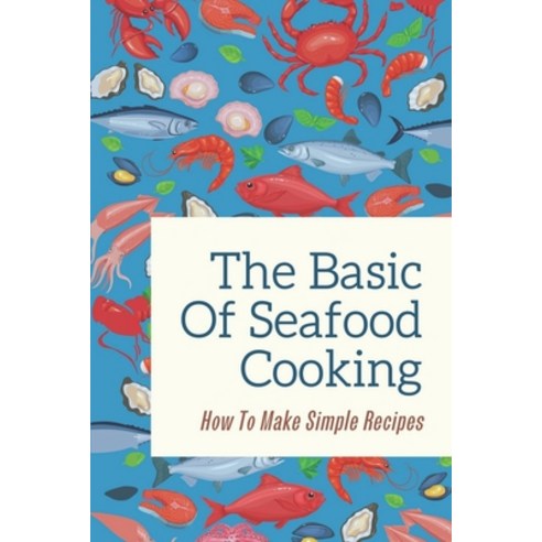 (영문도서) The Basic Of Seafood Cooking: How To Make Simple Recipes: Seafood Main Dishes Paperback, Independently Published, English, 9798462339097