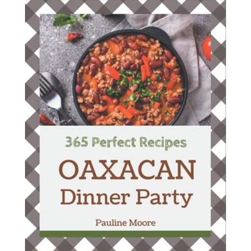 365 Perfect Oaxacan Dinner Party Recipes: The Best Oaxacan Dinner Party Cookbook on Earth Paperback, Independently Published