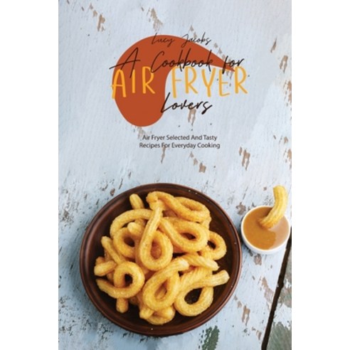 A Cookbook For Air Fryer Lovers: Air Fryer Selected And Tasty Recipes For Everyday Cooking Paperback, Lucy Jacobs, English, 9781802145212