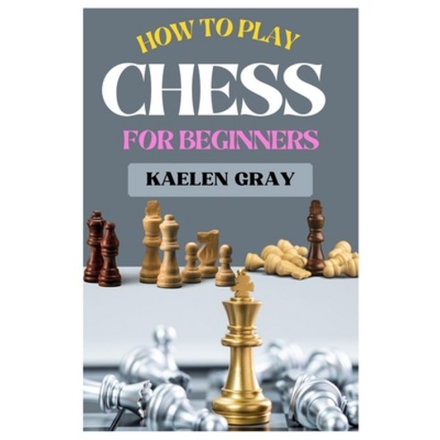 (영문도서) How to Play Chess for Beginners: A Complete Guide to Mastering Chess from Scratch Paperback, Independently Published, English, 9798879592474