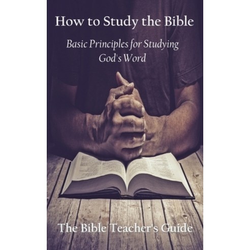 How to Study the Bible: Basic Principles for Studying God''s Word Paperback, Independently Published