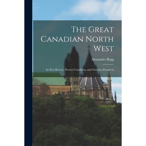 (영문도서) The Great Canadian North West: Its Past History Present Condition and Glorious Prospects Paperback, Legare Street Press, English, 9781014108579