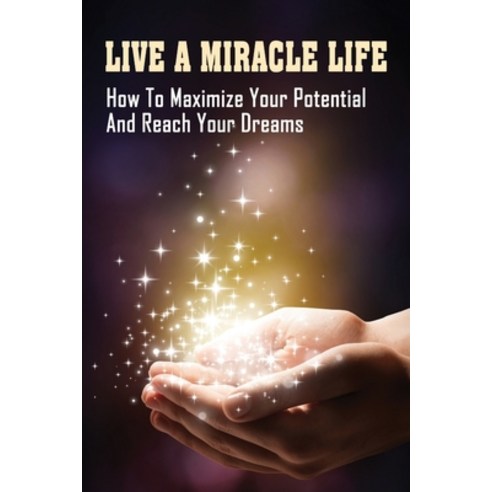 (영문도서) Live A Miracle Life: How To Maximize Your Potential And Reach Your Dreams: How To Have A Life... Paperback, Independently Published, English, 9798536006368