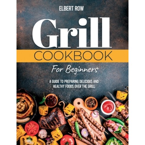 Grill Cookbook for Beginners: A Guide to Preparing Delicious and Healthy Foods over the Grill Paperback, Independently Published, English, 9798729037865