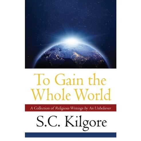 To Gain the Whole World: A Collection of Religious Writings by An Unbeliever Paperback, Independently Published, English, 9798734192672