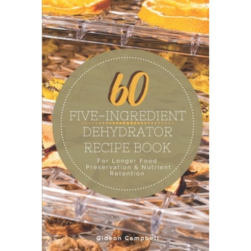 60 Five-Ingredient Dehydrator Recipe Book: For Longer Food Preservation & Nutrient Retention Paperback, Independently Published