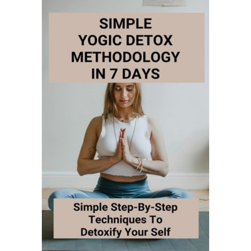 Simple Yogic Detox Methodology In 7 Days: Simple Step-By-Step Techniques To Detoxify Your Self: Yoga... Paperback, Independently Published, English, 9798743198276