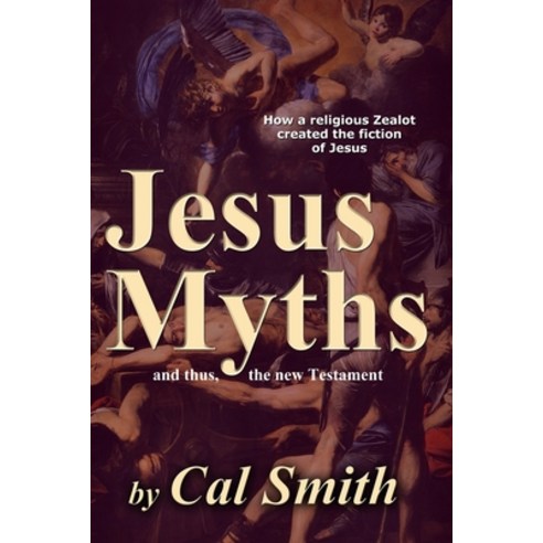 The Jesus Myths: How a religious zealot created the fiction of Jesus ...