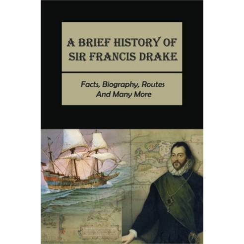 A Brief History Of Sir Francis Drake: Facts Biography Routes And Many More: Sir Francis Drake Route Paperback, Independently Published, English, 9798748562843