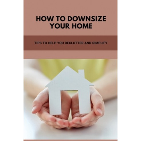 How To Downsize Your Home: Tips To Help You Declutter And Simplify: Asheville Downsizing Homes Paperback, Independently Published, English, 9798747109490