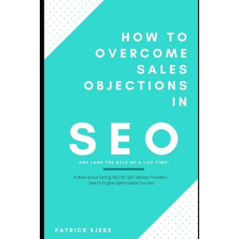 How To Overcome Sales Objections in SEO and Land the Sale of A Life Time!: A Book about Selling SEO ... Paperback, Independently Published, English, 9798559377407