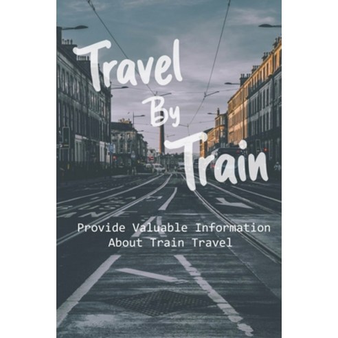 (영문도서) Travel By Train: Provide Valuable Information About Train Travel: How To Travel Across Usa By... Paperback, Independently Published, English, 9798730456150