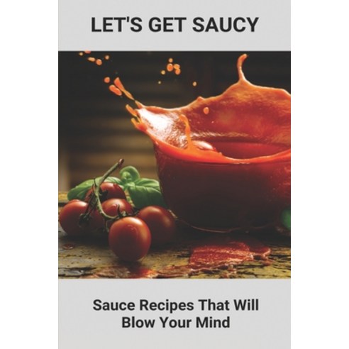 Let''s Get Saucy: Sauce Recipes That Will Blow Your Mind: Nouvelle Cuisine Style Paperback, Independently Published, English, 9798749407044