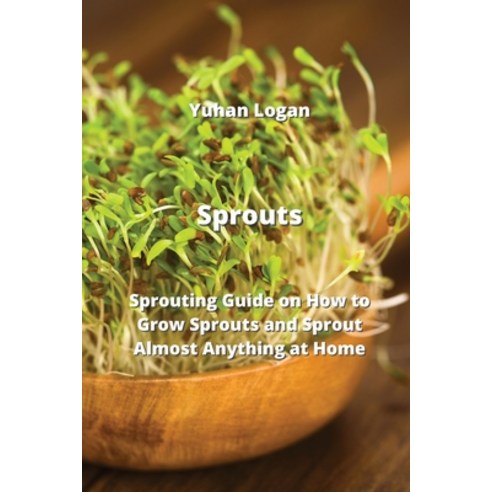 (영문도서) Sprouts: Sprouting Guide on How to Grow Sprouts and Sprout Almost Anything at Home Paperback, Yuhan Logan, English, 9789992314623