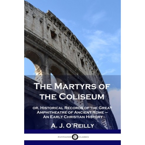 The Martyrs of the Coliseum: or Historical Records of the Great Amphitheatre of Ancient Rome - An E... Paperback, Pantianos Classics, English, 9781789873108