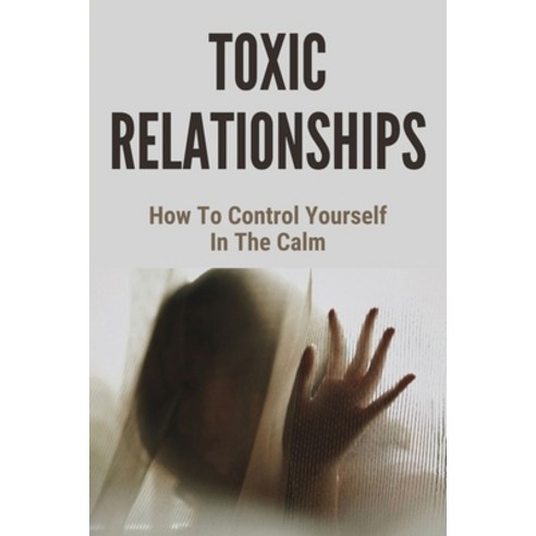 (영문도서) Toxic Relationships: How To Control Yourself In The Calm: How To Hear Your True Self Paperback, Independently Published, English, 9798504645414