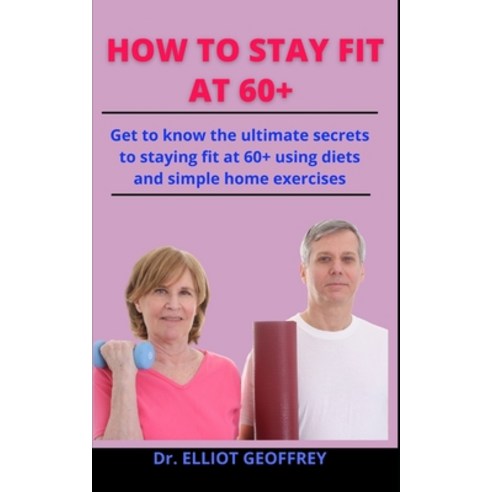 How To Stay Fit At 60+: Get To Know The Ultimate Secrets To Staying Fit At 60+ Using Diets And Simpl... Paperback, Independently Published, English, 9798733642901