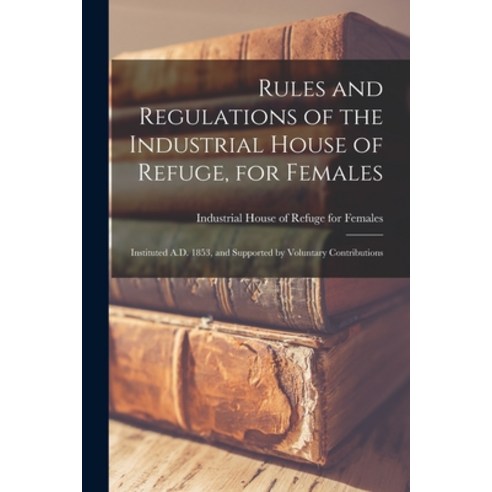 (영문도서) Rules and Regulations of the Industrial House of Refuge for Females [microform]: Instituted ... Paperback, Legare Street Press, English, 9781015332270