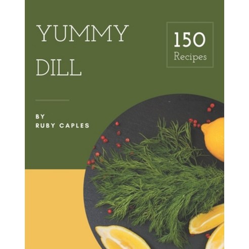 150 Yummy Dill Recipes: Happiness is When You Have a Yummy Dill Cookbook! Paperback, Independently Published