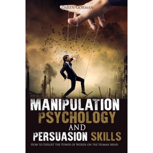 Manipulation Psychology and Persuasion Skills: How to Exploit the Power of Words on the Human Mind Paperback, Independently Published