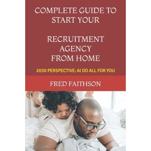 (영문도서) Complete Guide to Start Your Recruitment Agency from Home: 2030 Perspective: AI Do All for You Paperback, Independently Published, English, 9798387570025