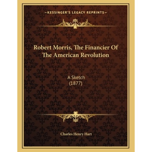 Robert Morris The Financier Of The American Revolution: A Sketch (1877) Paperback, Kessinger Publishing, English, 9781166141554