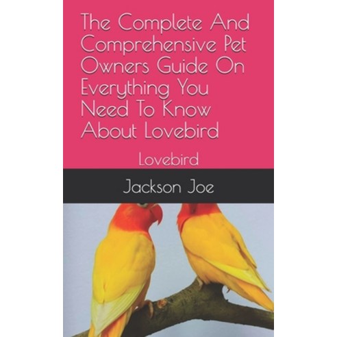 The Complete And Comprehensive Pet Owners Guide On Everything You Need To Know About Lovebird: Lovebird Paperback, Independently Published