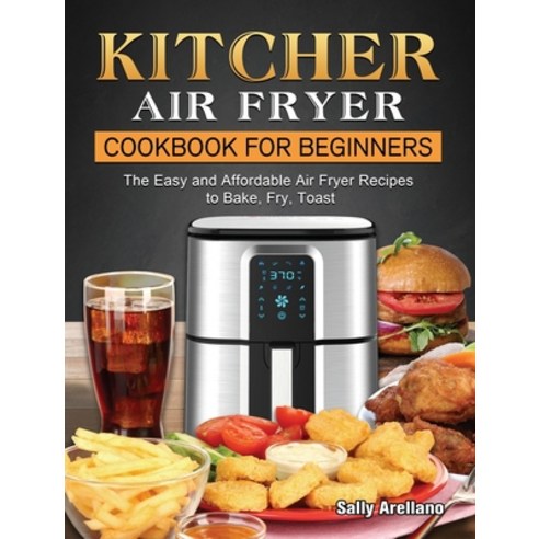 (영문도서) KITCHER Air Fryer Cookbook for Beginners: The Easy and Affordable Air Fryer Recipes to Bake ... Hardcover, Sally Arellano, English, 9781802449686