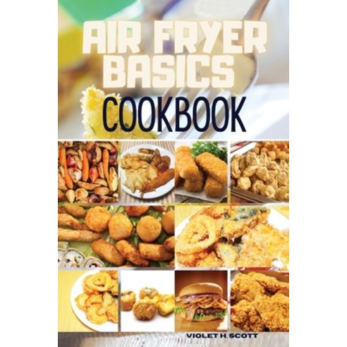 Air Fryer Basics Cookbook: Easy and Delicious Recipes On a Budget for Quick and Easy Meals. From Cri... Paperback, Violet H. Scott, English, 9781802356762