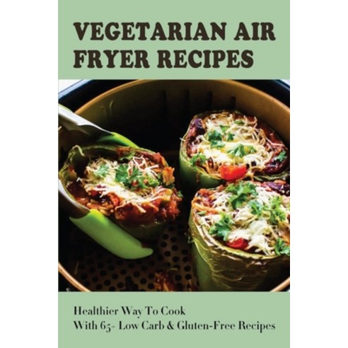 (영문도서) Vegetarian Air Fryer Recipes: Healthier Way To Cook With 65+ Low Carb & Gluten-Free Recipes: ... Paperback, Independently Published, English, 9798528423609