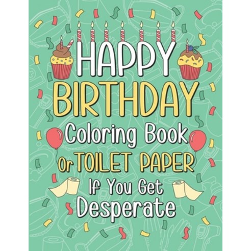 Happy Birthday Coloring Book or Toilet Paper If You Get Desperate: Humorous Adult Birthday Coloring ... Paperback, Independently Published