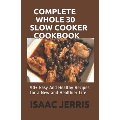 Complete Whole 30 Slow Cooker Cookbook: 90+ Easy And Healthy Recipes for a New and Healthier Life Paperback, Independently Published
