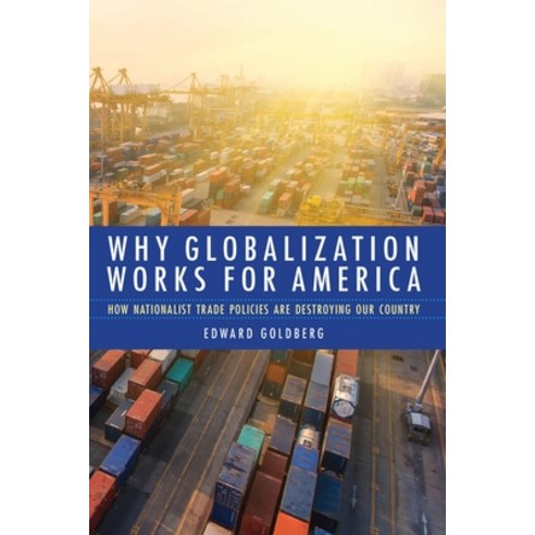 Why Globalization Works for America: How Nationalist Trade Policies Are Destroying Our Country Hardcover, Potomac Books