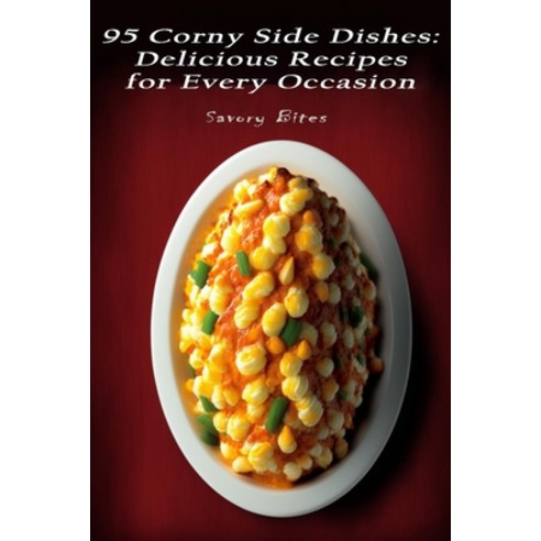 (영문도서) 95 Corny Side Dishes: Delicious Recipes for Every Occasion Paperback, Independently Published, English, 9798385995417
