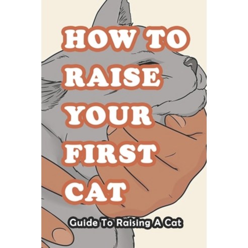 How To Raise Your First Cat: Guide To Raising A Cat: Everything You Need to Know and More Paperback, Independently Published, English, 9798729923731