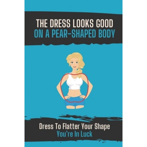 (영문도서) The Dress Looks Good On A Pear-Shaped Body: Dress To Flatter Your Shape You''re In Luck: Dress... Paperback, Independently Published, English, 9798547534515