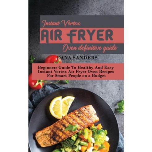 Instant Vortex Air Fryer Oven Definitive Guide: Beginners Guide To Healthy And Easy Instant Vortex A... Hardcover, Dana Sanders, English, 9781802161328