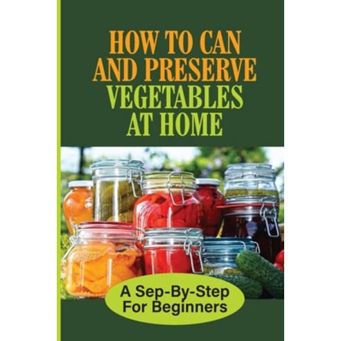 (영문도서) How To Can And Preserve Vegetables At Home: A Sep-By-Step For Beginners: How To Preserve Fruits Paperback, Independently Published, English, 9798537097358