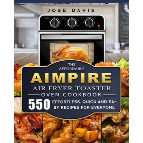 (영문도서) The Affordable Aimpire Air Fryer Toaster Oven Cookbook: 550 Effortless Quick and Easy Recipe... Paperback, Jose Davis, English, 9781803670140