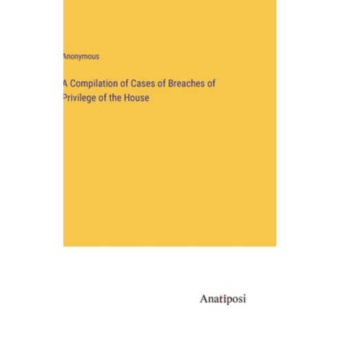(영문도서) A Compilation of Cases of Breaches of Privilege of the House Hardcover, Anatiposi Verlag, English, 9783382164652