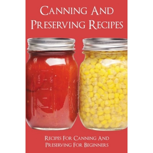 (영문도서) Canning And Preserving Recipes: Recipes For Canning And Preserving For Beginners: Home Cannin... Paperback, Independently Published, English, 9798528616018
