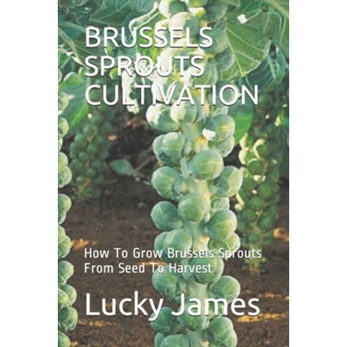 Brussels Sprouts Cultivation: How To Grow Brussels Sprouts From Seed To Harvest Paperback, Independently Published
