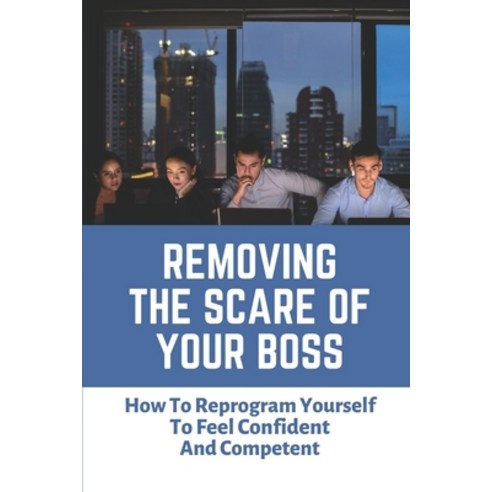 (영문도서) Removing The Scare Of Your Boss: How To Reprogram Yourself To Feel Confident And Competent: F... Paperback, Independently Published, English, 9798452937494