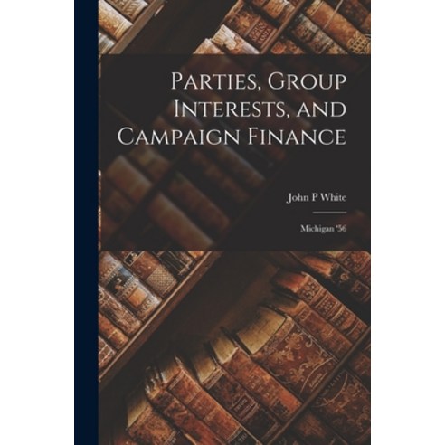 (영문도서) Parties Group Interests and Campaign Finance: Michigan ''56 Paperback, Hassell Street Press, English, 9781013333927