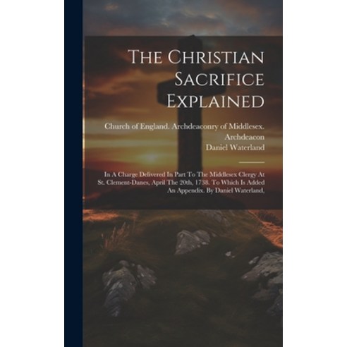 (영문도서) The Christian Sacrifice Explained: In A Charge Delivered In Part To The Middlesex Clergy At S... Hardcover, Legare Street Press, English, 9781020960833