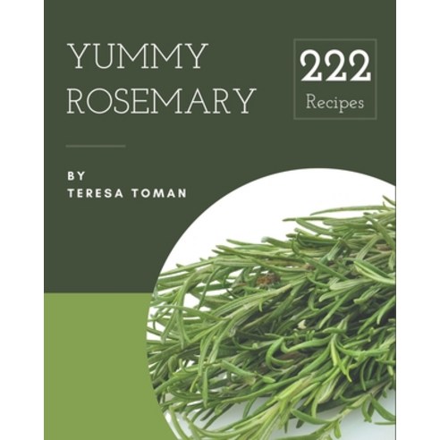 222 Yummy Rosemary Recipes: Yummy Rosemary Cookbook - All The Best Recipes You Need are Here! Paperback, Independently Published