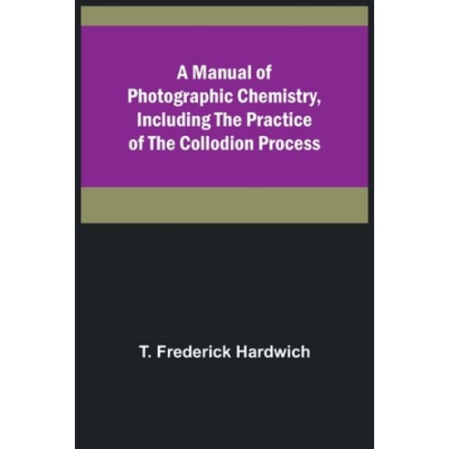 (영문도서) A Manual of Photographic Chemistry Including the Practice of the Collodion Process Paperback, Alpha Edition, English, 9789356787711
