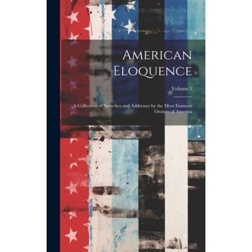 (영문도서) American Eloquence: A Collection of Speeches and Addresses by the Most Eminent Orators of Ame... Hardcover, Legare Street Press, English, 9781020779763
