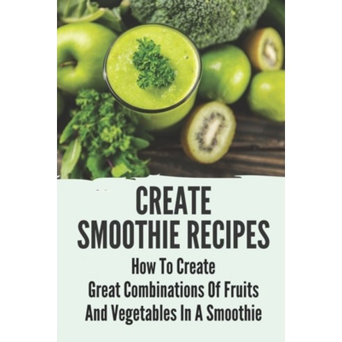 (영문도서) Create Smoothie Recipes: How To Create Great Combinations Of Fruits And Vegetables In A Smoot... Paperback, Independently Published, English, 9798535925738